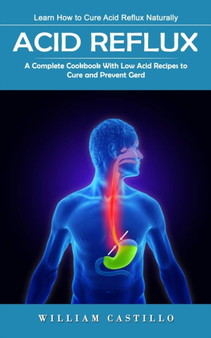 Acid Reflux : Learn How to Cure Acid Reflux Naturally (A Complete Cookbook With Low Acid Recipes to Cure and Prevent Gerd)