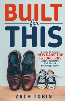 Built for This : A Guide to Tackling New Dads' Top 16 Concerns About Pregnancy, Childbirth & Becoming a Father