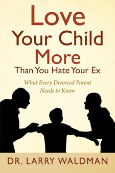 Love Your Child More Than You Hate Your Ex : What Every Divorced Parent Needs to Know