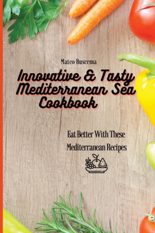 Innovative & Tasty Mediterranean Sea Cookbook : Eat Better with These Mediterranean Recipes