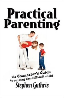 Practical Parenting A counselor's Guide to Raising the Difficult Child : A counselor's Guide to Raising the Difficult Child