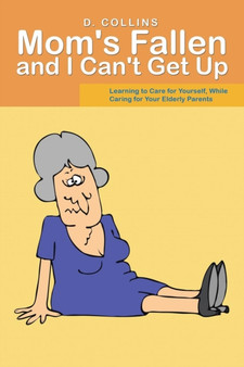 Mom's Fallen and I Can't Get Up : Learning to Care for Yourself, While Caring for Your Elderly Parents