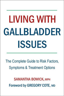 Living With Gallbladder Issues : The Complete Guide to Risk Factors, Symptoms & Treatment Options