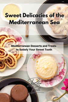 Sweet Delicacies of the Mediterranean Sea : Mediterranean Desserts and Treats to Satisfy Your Sweet Tooth