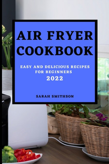 Air Fryer Cookbook 2022 : Easy and Delicious Recipes for Beginners