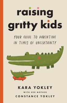 Raising Gritty Kids : Your Guide to Parenting in Times of Uncertainty
