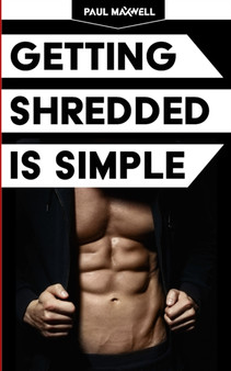 Getting Shredded Is Simple : How To Transform Your Body Quickly With Common Sense