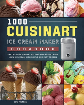 1000 Cuisinart Ice Cream Maker Cookbook : The Creative, Vibrant Recipes for Making Your Own Ice Cream with Simple and Easy Frozen