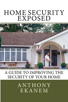 Home Security Exposed : A Guide to Improving the Security of Your Home