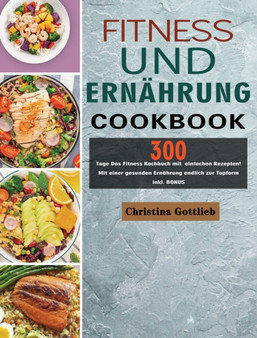 Fitness und Ernahrung : 300 Tage Das Fitness Kochbuch mit einfachen Rezepten! Mit einer gesunden Ernahrung endlich zur Topform inkl. BONUS