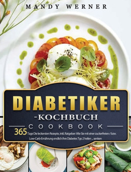 Diabetiker-Kochbuch : 365 Tage Die leckersten Rezepte, inkl. Ratgeber: Wie Sie mit einer zuckerfreien-/ bzw. Low-Carb-Ernahrung endlich Ihre Diabetes Typ 2 heilen ... senken