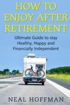How to Enjoy After Retirement : Ultimate Guide to stay Healthy, Happy and Financially Independent