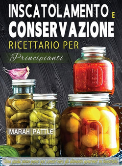 Inscatolamento e Conservazione Ricettario per Principianti : Una Guida Passo Passo Per Conservare Gli Alimenti Gourmet In Barattolo