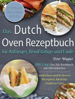 Das Dutch Oven Rezeptbuch fur Anfanger, Berufstatige und Faule : 800 Tage Das XXL Kochbuch mit 140 einfachen und leckeren Rezepten: Ideal fur Outdoor-Fans, Hobbykoeche und Camper - Grillen und kochen