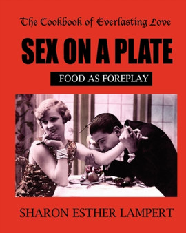 Sex on a Plate : FOOD AS FOREPLAY - 10 YEAR ANNIVERSARY EDITION: The Cookbook of Everlasting Love - 5 Star Reviews