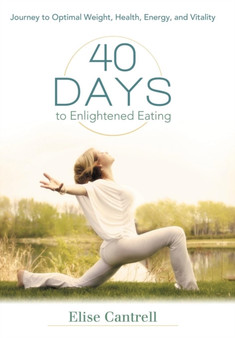 40 Days to Enlightened Eating : Journey to Optimal Weight, Health, Energy, and Vitality