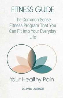 Your Healthy Pain : Fitness Guide: The Common Sense Fitness Program That You Can Fit Into Your Everyday Life