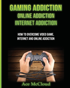 Gaming Addiction : Online Addiction: Internet Addiction: How To Overcome Video Game, Internet, And Online Addiction