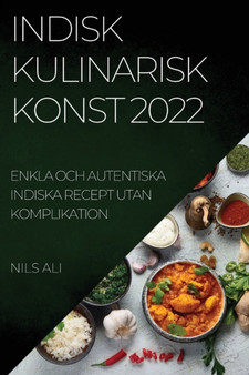 Indisk Kulinarisk Konst 2022 : Enkla Och Autentiska Indiska Recept Utan Komplikation