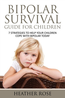 Bipolar Child : Bipolar Survival Guide for Children: 7 Strategies to Help Your Children Cope with Bipolar Today