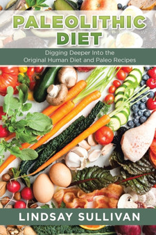 Paleolithic Diet : Digging Deeper Into the Original Human Diet and Paleo Recipes