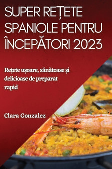 Super re&539;ete spaniole pentru incep&259;tori 2023 : Re&539;ete u&537;oare, s&259;n&259;toase &537;i delicioase de preparat rapid
