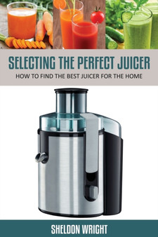 Selecting the Perfect Juicer : How to Find the Best Juicer for the Home