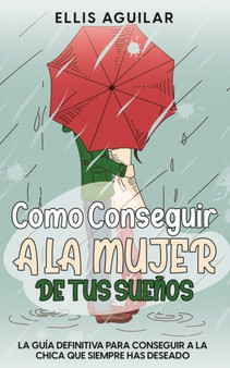 Como Conseguir a la Mujer de tus Suenos : La Guia Definitiva para Conseguir a la Chica que Siempre has Deseado