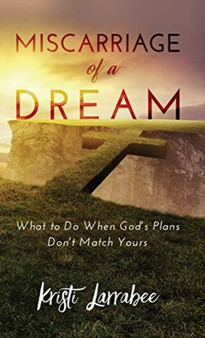Miscarriage of a Dream : What to Do When God's Plans Don't Match Yours