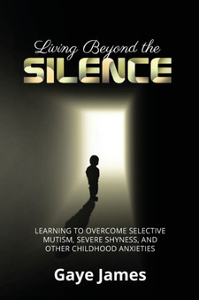 Living Beyond the Silence : Learning to Overcome Selective Mutism, Severe Shyness, and Other Childhood Anxieties