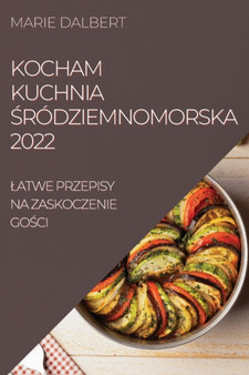 Kocham Kuchnia &346;rodziemnomorska 2022 : Latwe Przepisy Na Zaskoczenie Go&346;ci