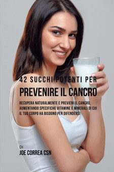42 Succhi Potenti per Prevenire il cancro : Recupera naturalmente e previeni il cancro, aumentando specifiche vitamine e minerali di cui il tuo corpo ha bisogno per difendersi