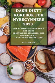 Dash Diett Kokebok for Nybegynnere 2023 : Den Ultimate Guiden for A Handtere Blodtrykksproblemer, Med 1500 Dager Med Lavnatriumoppskrifter