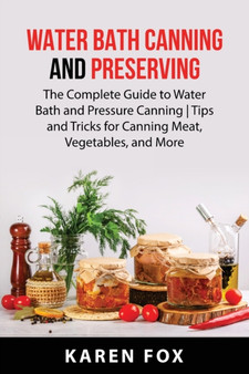 Water Bath Canning and Preserving : The Complete Guide to Water Bath and Pressure Canning Tips and Tricks for Canning Meat, Vegetables, and More