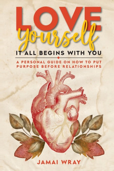Love Yourself : It all begins with you: A personal guide on how to put purpose before relationships