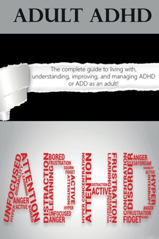 Adult ADHD : The Complete Guide to Living with, Understanding, Improving, and Managing ADHD or ADD as an Adult!