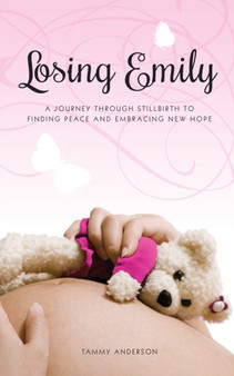 Losing Emily : A Journey Through Stillbirth to Finding Peace and Embracing New Hope