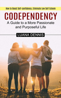 Codependency : How to Boost Self-confidence, Eliminate Low Self Esteem (A Guide to a More Passionate and Purposeful Life)