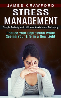 Stress Management : Simple Techniques to Kill Your Anxiety and Be Happy (Reduce Your Depression While Seeing Your Life in a New Light)