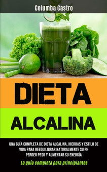 Dieta Alcalina : Una guia completa de dieta alcalina, hierbas y estilo de vida para reequilibrar naturalmente su pH, perder peso y aumentar su energia (La guia completa para principiantes)