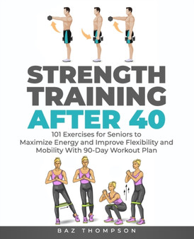 Strength Training After 40 : 101 Exercises for Seniors to Maximize Energy and Improve Flexibility and Mobility with 90-Day Workout Plan : 1