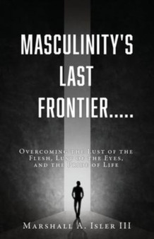 Masculinity's Last Frontier..... : Overcoming the Lust of the Flesh, Lust of the Eyes, and the Pride of Life
