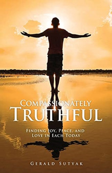 Compassionately Truthful : Finding Joy, Peace, and Love in Each Today
