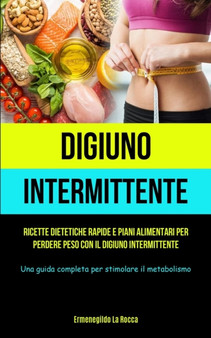 Digiuno Intermittente : Ricette dietetiche rapide e piani alimentari per perdere peso con il digiuno intermittente (Una guida completa per stimolare il metabolismo)