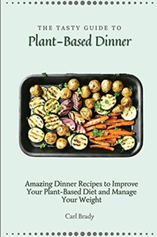 The Tasty Guide to Plant- Based Dinner : Amazing Dinner Recipes to Improve Your Plant-Based Diet and Manage Your Weight