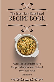 The Super Easy Plant-Based Recipe Book : Quick and Cheap Plant-Based Recipes to Improve Your Diet and Boost Your Meals