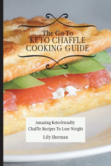 The Go-To KETO Chaffle Cooking Guide : Amazing Keto-friendly Chaffle Recipes To Lose Weight