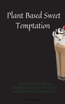 Plant Based Sweet Temptations : Quick and Refreshing Smoothies to Enjoy Your Diet and Boost Your Metabolism