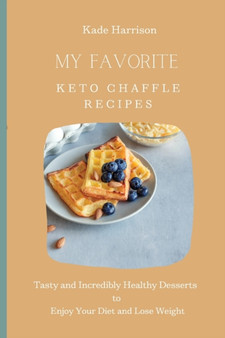 My Favorite Keto Chaffle Recipes : Tasty and Incredibly Healthy Desserts to Enjoy Your Diet and Lose Weight