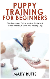 Puppy Training for Beginners : The Beginner's Guide on How To Raise A Well-Behaved, Happy, And Healthy Dog